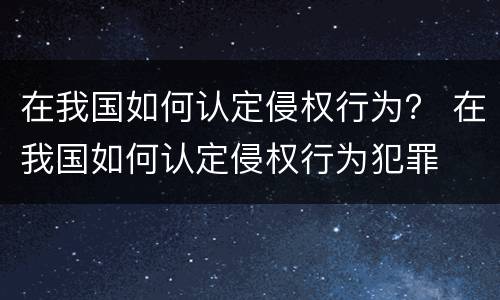 在我国如何认定侵权行为？ 在我国如何认定侵权行为犯罪