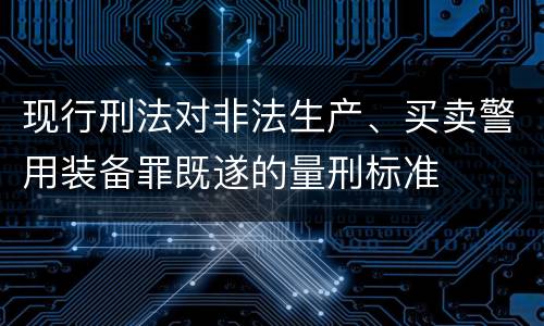 现行刑法对非法生产、买卖警用装备罪既遂的量刑标准