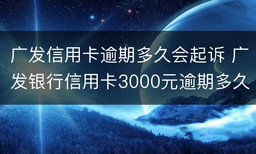 广发信用卡逾期多久会起诉 广发银行信用卡3000元逾期多久会起诉