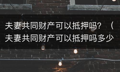 夫妻共同财产可以抵押吗？（夫妻共同财产可以抵押吗多少钱）