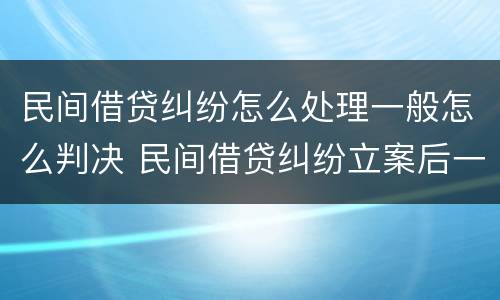 民间借贷纠纷怎么处理一般怎么判决 民间借贷纠纷立案后一般怎么判