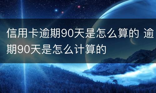 信用卡逾期90天是怎么算的 逾期90天是怎么计算的