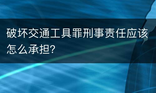 破坏交通工具罪刑事责任应该怎么承担？