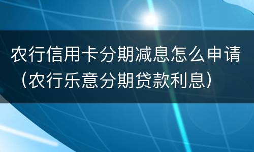 农行信用卡分期减息怎么申请（农行乐意分期贷款利息）