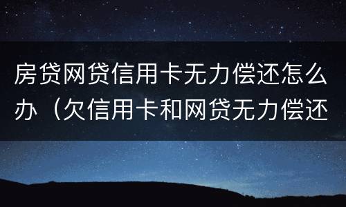房贷网贷信用卡无力偿还怎么办（欠信用卡和网贷无力偿还想死）