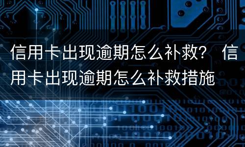 信用卡出现逾期怎么补救？ 信用卡出现逾期怎么补救措施