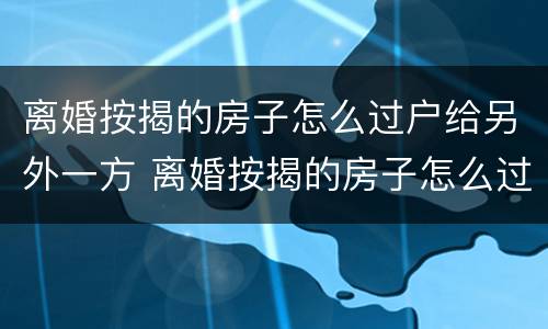 离婚按揭的房子怎么过户给另外一方 离婚按揭的房子怎么过户给另外一方