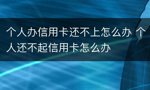 个人办信用卡还不上怎么办 个人还不起信用卡怎么办