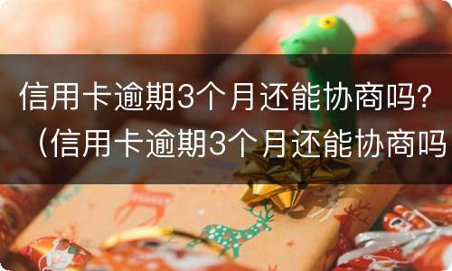 信用卡逾期3个月还能协商吗？（信用卡逾期3个月还能协商吗）