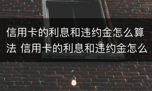 信用卡的利息和违约金怎么算法 信用卡的利息和违约金怎么算法律依据