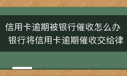 信用卡逾期被银行催收怎么办 银行将信用卡逾期催收交给律师事务所