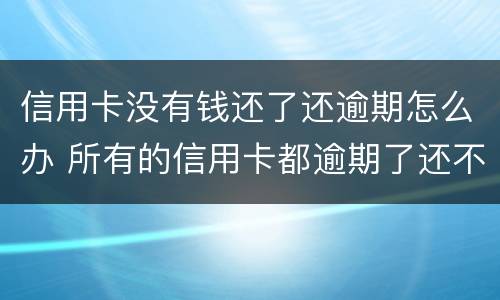 信用卡没有钱还了还逾期怎么办 所有的信用卡都逾期了还不上,怎么办