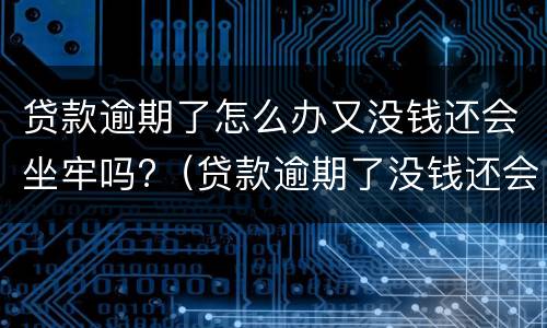 贷款逾期了怎么办又没钱还会坐牢吗?（贷款逾期了没钱还会不会坐牢）