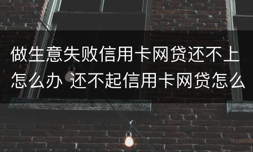 做生意失败信用卡网贷还不上怎么办 还不起信用卡网贷怎么办