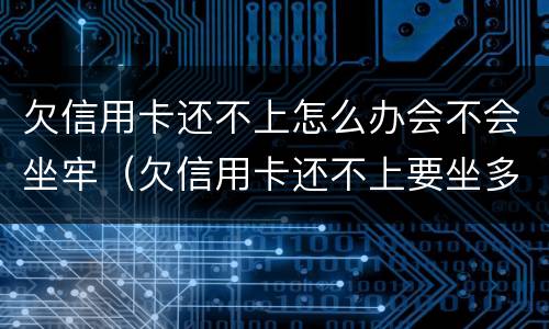 欠信用卡还不上怎么办会不会坐牢（欠信用卡还不上要坐多久牢）