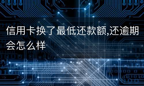 信用卡换了最低还款额,还逾期会怎么样