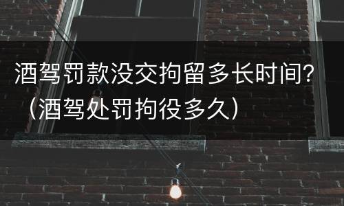 酒驾罚款没交拘留多长时间？（酒驾处罚拘役多久）