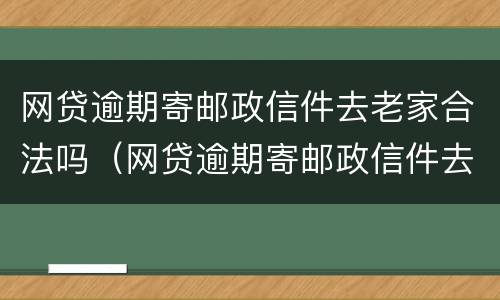 网贷逾期寄邮政信件去老家合法吗（网贷逾期寄邮政信件去老家合法吗安全吗）