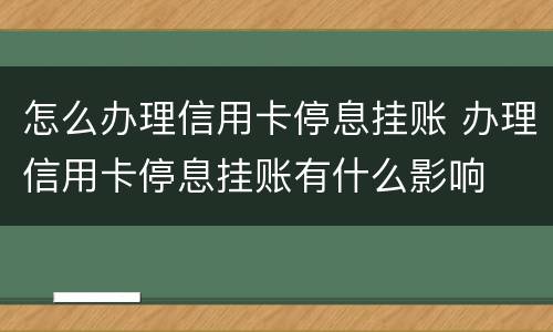 怎么办理信用卡停息挂账 办理信用卡停息挂账有什么影响
