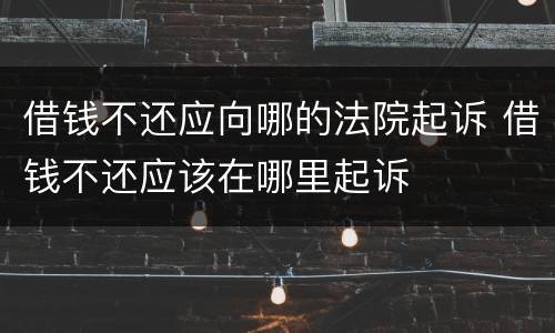 借钱不还应向哪的法院起诉 借钱不还应该在哪里起诉