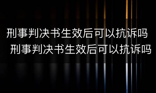 刑事判决书生效后可以抗诉吗 刑事判决书生效后可以抗诉吗