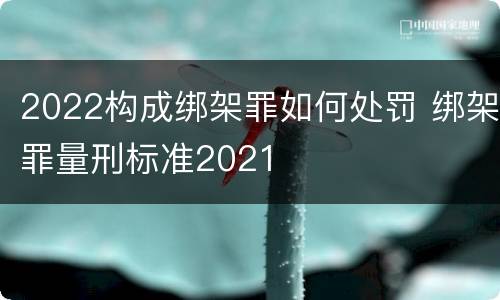 2022构成绑架罪如何处罚 绑架罪量刑标准2021