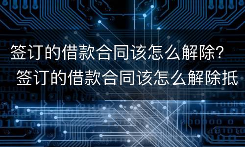 签订的借款合同该怎么解除？ 签订的借款合同该怎么解除抵押