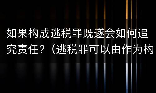 如果构成逃税罪既遂会如何追究责任?（逃税罪可以由作为构成吗）