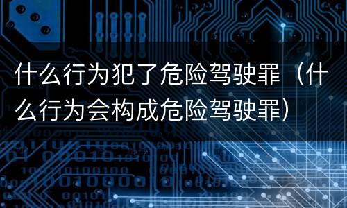 什么行为犯了危险驾驶罪（什么行为会构成危险驾驶罪）