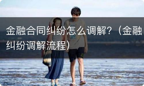 金融合同纠纷怎么调解?（金融纠纷调解流程）
