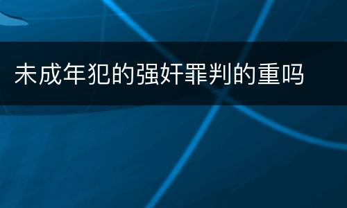 未成年犯的强奸罪判的重吗