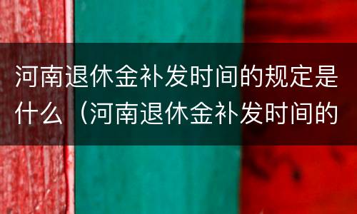 河南退休金补发时间的规定是什么（河南退休金补发时间的规定是什么啊）