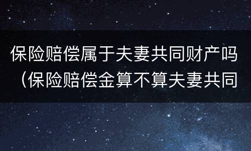 保险赔偿属于夫妻共同财产吗（保险赔偿金算不算夫妻共同财产）