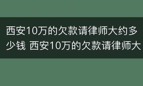 西安10万的欠款请律师大约多少钱 西安10万的欠款请律师大约多少钱啊