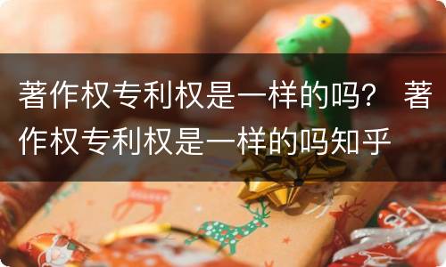 著作权专利权是一样的吗？ 著作权专利权是一样的吗知乎