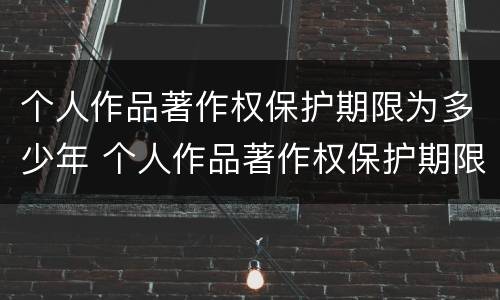 个人作品著作权保护期限为多少年 个人作品著作权保护期限为多少年以上