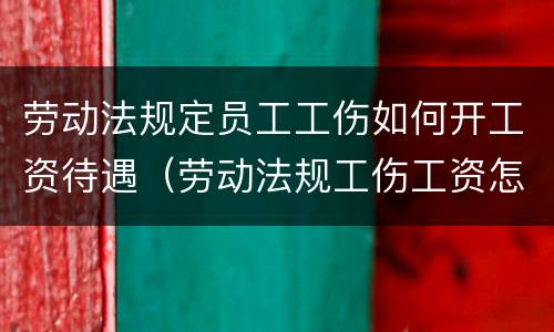 劳动法规定员工工伤如何开工资待遇（劳动法规工伤工资怎么算）