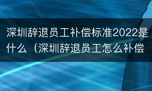 深圳辞退员工补偿标准2022是什么（深圳辞退员工怎么补偿）