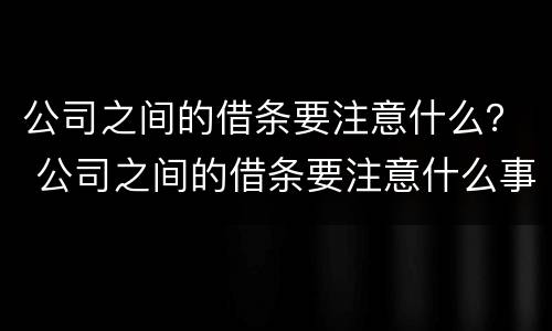公司之间的借条要注意什么？ 公司之间的借条要注意什么事项