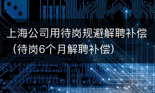 上海公司用待岗规避解聘补偿（待岗6个月解聘补偿）