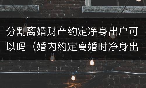 分割离婚财产约定净身出户可以吗（婚内约定离婚时净身出户）