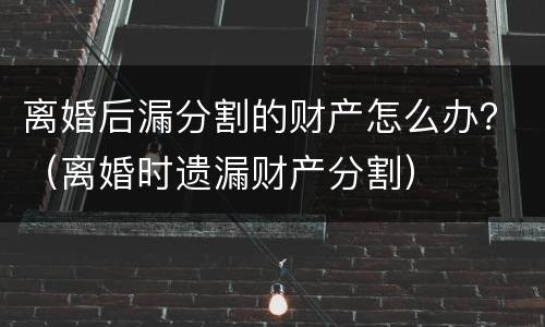 离婚后漏分割的财产怎么办？（离婚时遗漏财产分割）