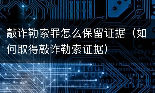 敲诈勒索罪怎么保留证据（如何取得敲诈勒索证据）