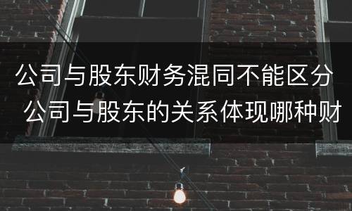 公司与股东财务混同不能区分 公司与股东的关系体现哪种财务关系