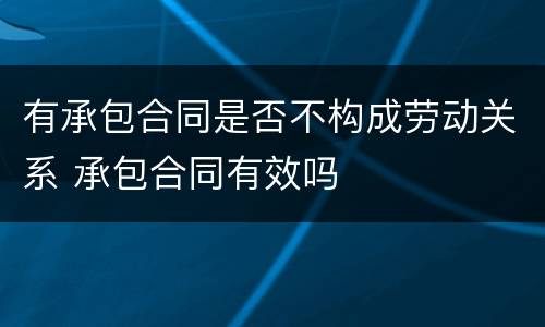 有承包合同是否不构成劳动关系 承包合同有效吗
