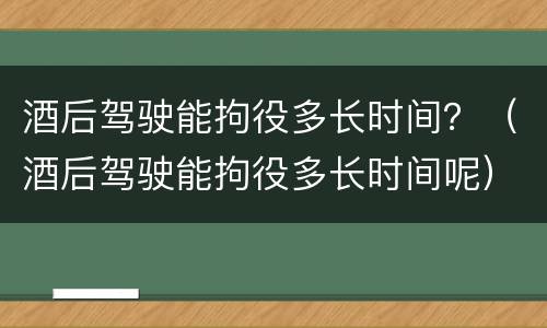 酒后驾驶能拘役多长时间？（酒后驾驶能拘役多长时间呢）
