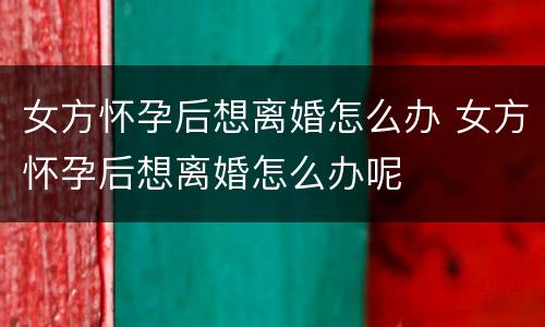 女方怀孕后想离婚怎么办 女方怀孕后想离婚怎么办呢