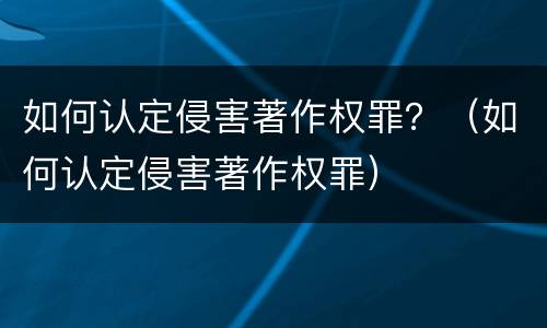 如何认定侵害著作权罪？（如何认定侵害著作权罪）