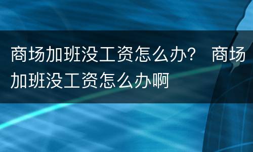 商场加班没工资怎么办？ 商场加班没工资怎么办啊
