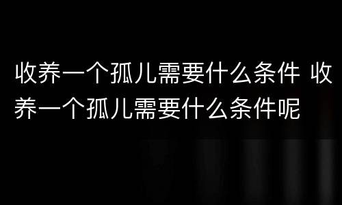 收养一个孤儿需要什么条件 收养一个孤儿需要什么条件呢